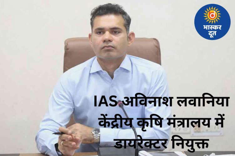 IAS अविनाश लवानिया को केंद्र में बड़ी जिम्मेदारी, कृषि मंत्रालय में डायरेक्टर नियुक्त
