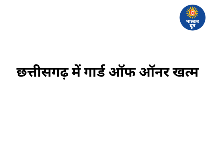 छत्तीसगढ़ में गार्ड ऑफ ऑनर की परंपरा खत्म, औपनिवेशिक व्यवस्था पर गृह विभाग का बड़ा फैसला