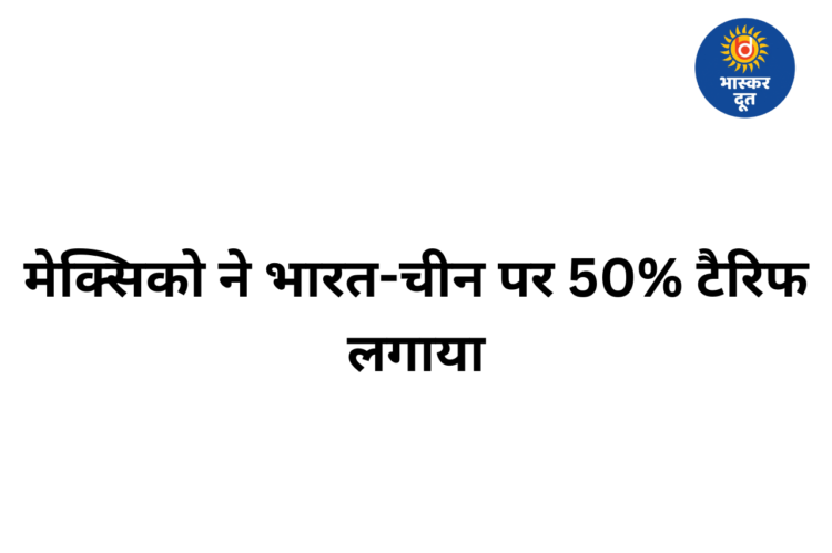 अमेरिका के बाद मेक्सिको ने भी भारत-चीन पर बढ़ाया टैरिफ, कई उत्पाद होंगे महंगे