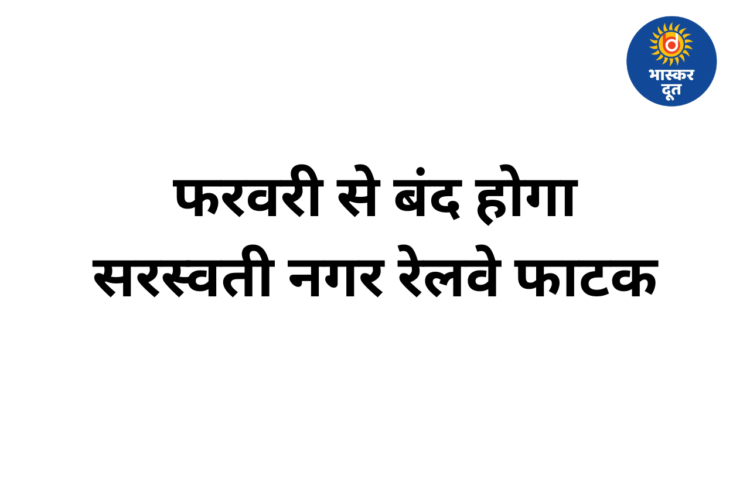 फरवरी से बंद होगा सरस्वती नगर रेलवे फाटक, जीई रोड जाने के लिए करना होगा 1 KM लंबा चक्कर
