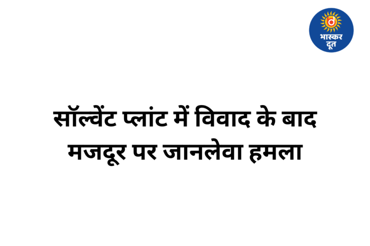 श्री कृष्णा सॉल्वेंट प्लांट में खौफनाक वारदात, विवाद के बाद मजदूर के शरीर में एयर ब्लोअर से भरी हवा, हालत गंभीर