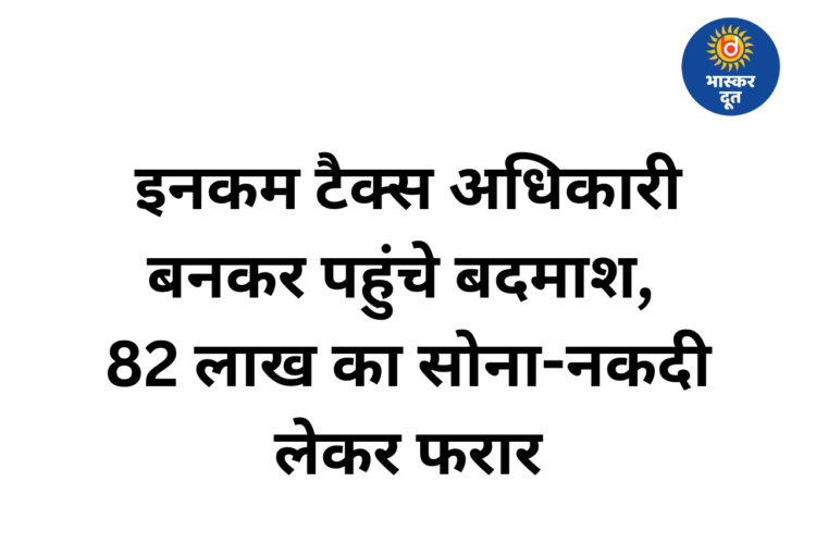 फर्जी इनकम टैक्स अधिकारी बनकर घर में डाली रेड, 82 लाख का सोना और नकदी लूटकर फरार