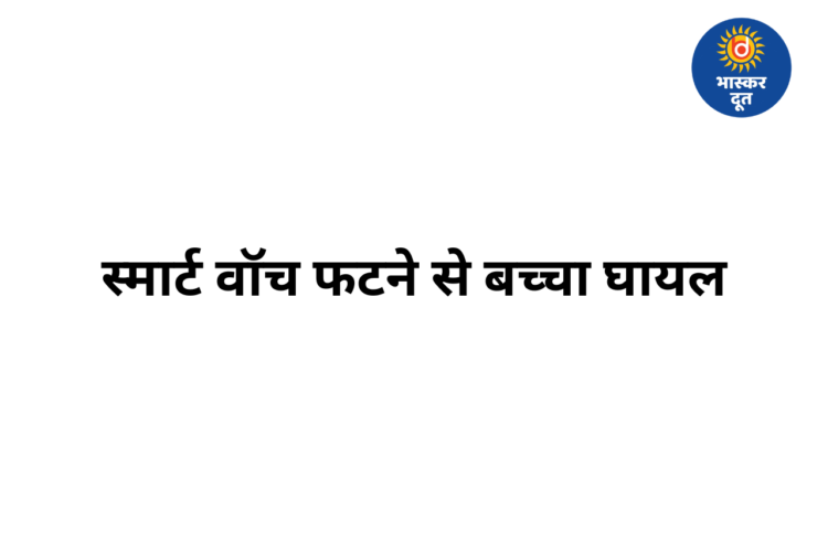 नर्मदापुरम में स्मार्ट वॉच फटने से बच्चा घायल, कलाई की चमड़ी उधड़ी