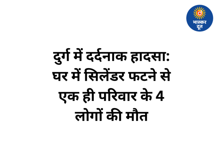 दुर्ग में दर्दनाक हादसा: घर में सिलेंडर फटने से एक ही परिवार के 4 लोगों की जिंदा जलकर मौत