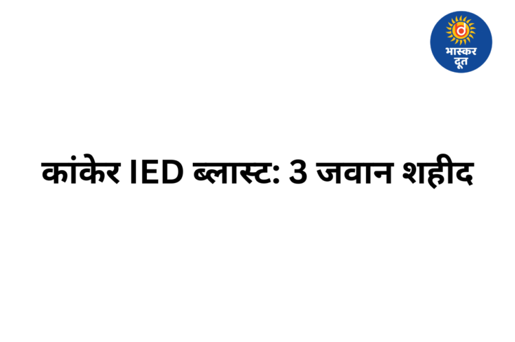 छत्तीसगढ़ के कांकेर में IED ब्लास्ट, DRG के तीन जवान शहीद, एक घायल